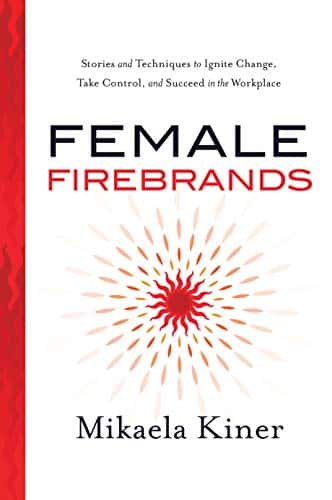 Female Firebrands: Stories and Techniques to Ignite Change, Take Control, and Succeed in the Workplace