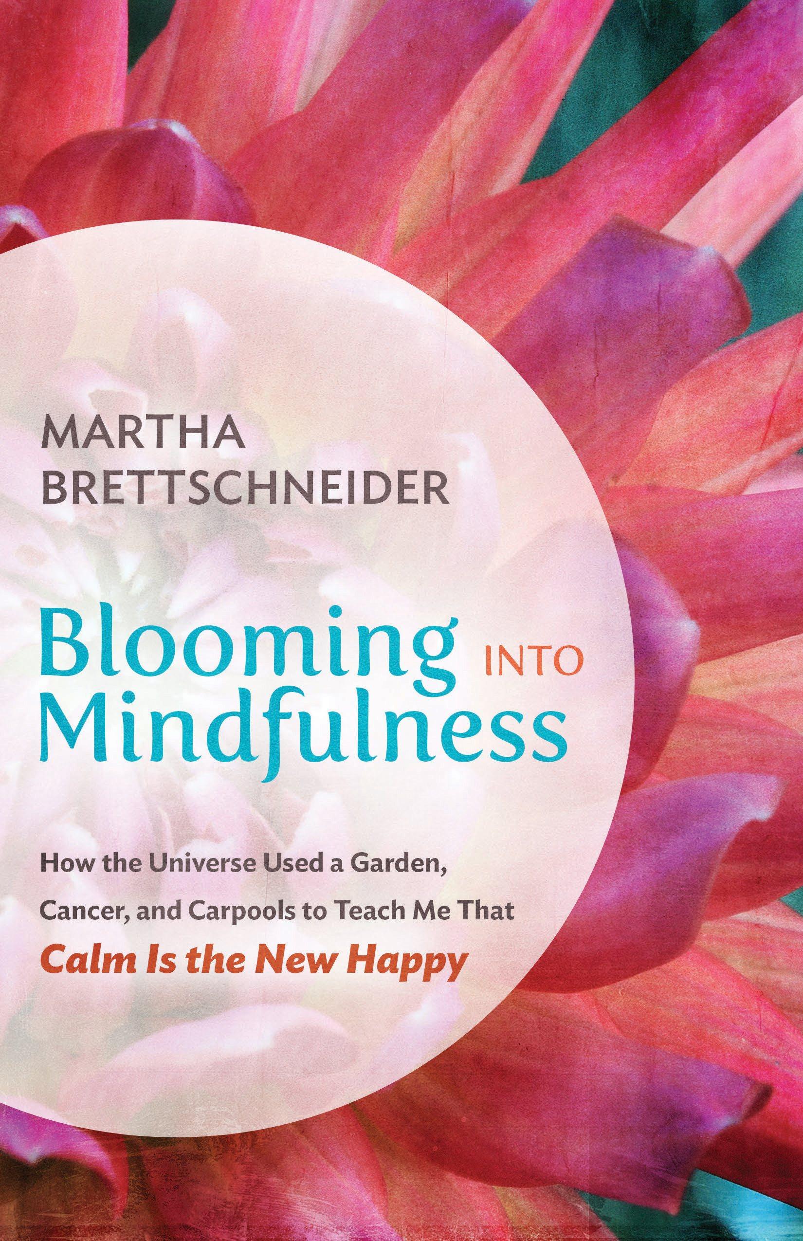Blooming into Mindfulness: How the Universe Used a Garden, Cancer, and Carpools to Teach Me that Calm Is the New Happy